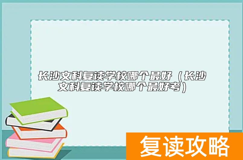 长沙文科复读学校哪个最好（长沙文科复读学校哪个最好考）