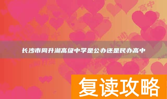 长沙市同升湖高级中学是公办还是民办高中