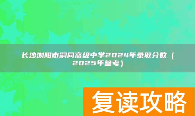 长沙浏阳市嗣同高级中学2024年录取分数（2025年参考）